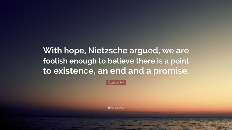 Stephen Fry Quote: “With hope, Nietzsche argued, we are foolish enough to believe there is a point to existence, an end and a promise.”