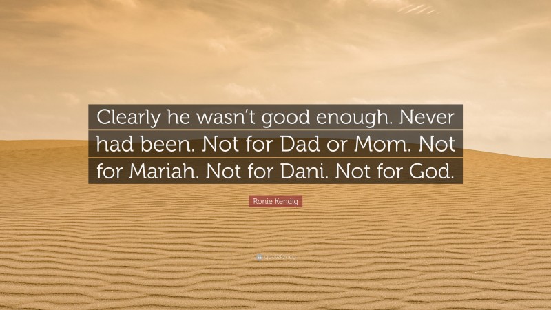 Ronie Kendig Quote: “Clearly he wasn’t good enough. Never had been. Not for Dad or Mom. Not for Mariah. Not for Dani. Not for God.”