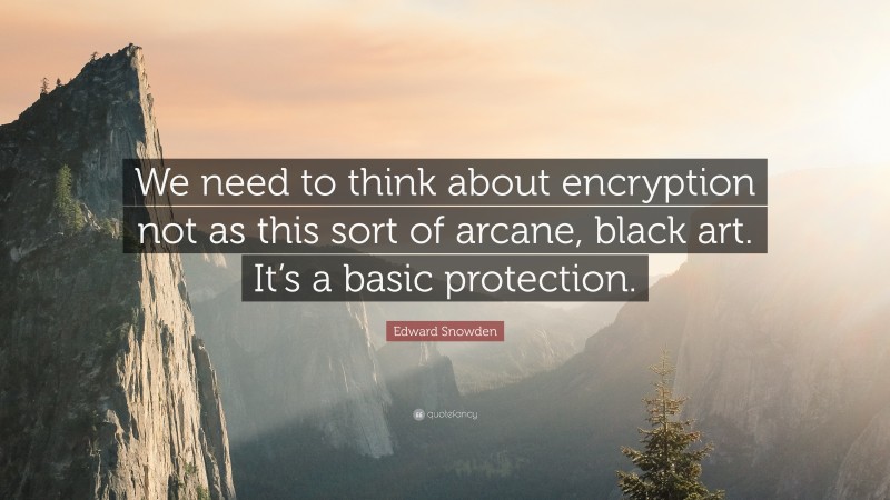 Edward Snowden Quote: “We need to think about encryption not as this sort of arcane, black art. It’s a basic protection.”