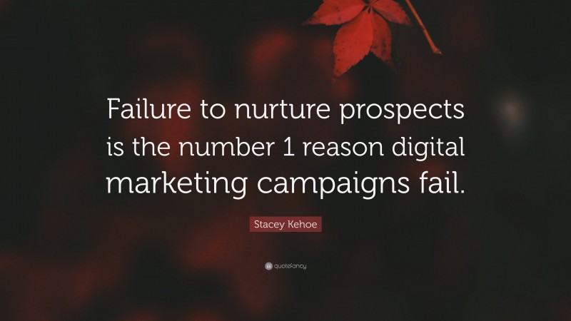 Stacey Kehoe Quote: “Failure to nurture prospects is the number 1 reason digital marketing campaigns fail.”