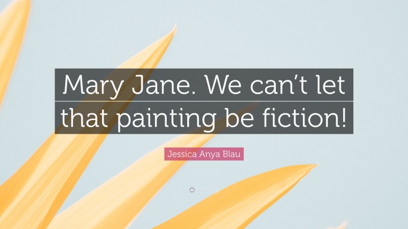 Jessica Anya Blau Quote: “Mary Jane. We can’t let that painting be fiction!”