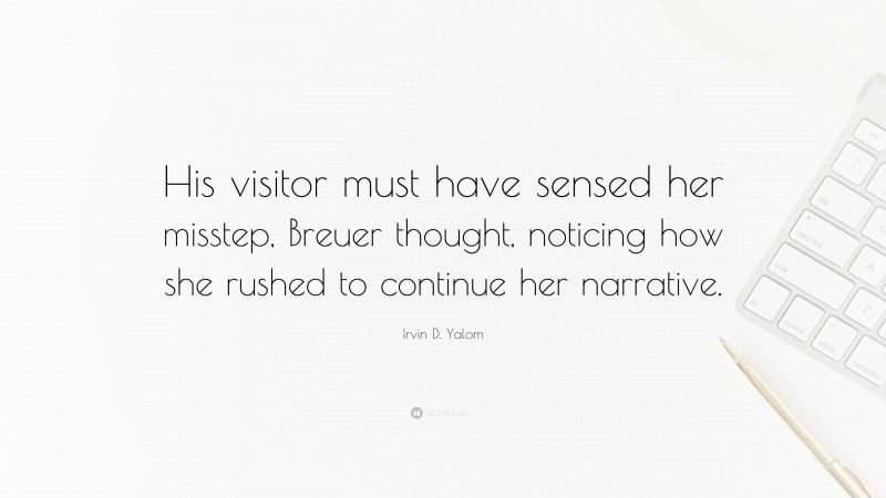 Irvin D. Yalom Quote: “His visitor must have sensed her misstep, Breuer thought, noticing how she rushed to continue her narrative.”