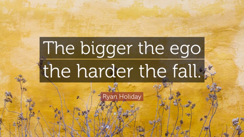 Ryan Holiday Quote: “The bigger the ego the harder the fall.”