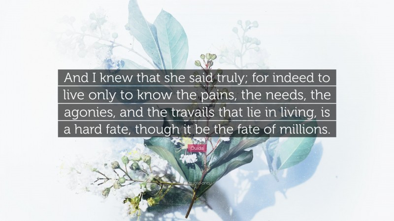 Ouida Quote: “And I knew that she said truly; for indeed to live only to know the pains, the needs, the agonies, and the travails that lie in living, is a hard fate, though it be the fate of millions.”