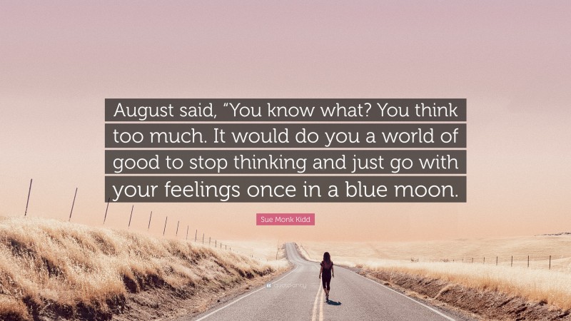 Sue Monk Kidd Quote: “August said, “You know what? You think too much. It would do you a world of good to stop thinking and just go with your feelings once in a blue moon.”