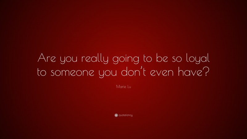Marie Lu Quote: “Are you really going to be so loyal to someone you don’t even have?”