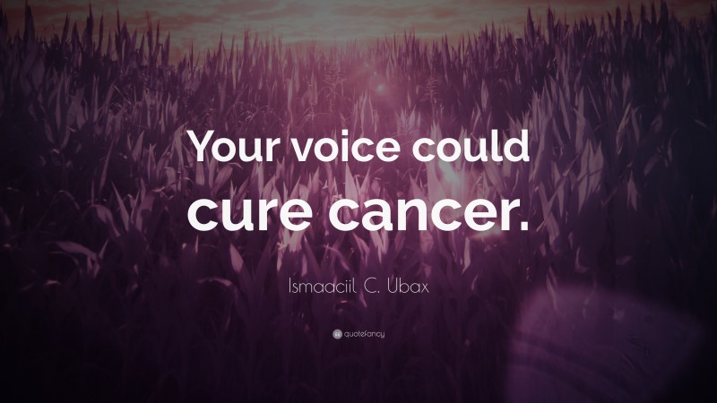 Ismaaciil C. Ubax Quote: “Your voice could cure cancer.”