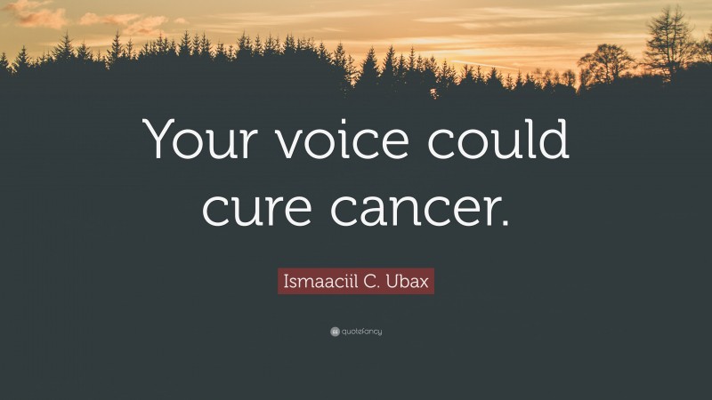 Ismaaciil C. Ubax Quote: “Your voice could cure cancer.”