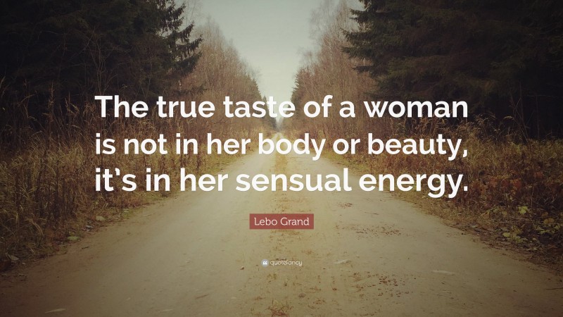 Lebo Grand Quote: “The true taste of a woman is not in her body or beauty, it’s in her sensual energy.”