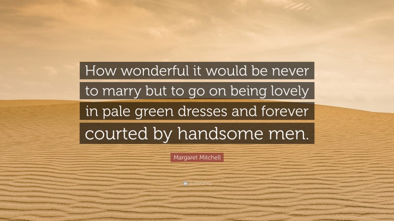 Margaret Mitchell Quote: “How wonderful it would be never to marry but to go on being lovely in pale green dresses and forever courted by handsome men.”