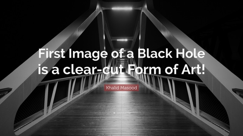 Khalid Masood Quote: “First Image of a Black Hole is a clear-cut Form of Art!”