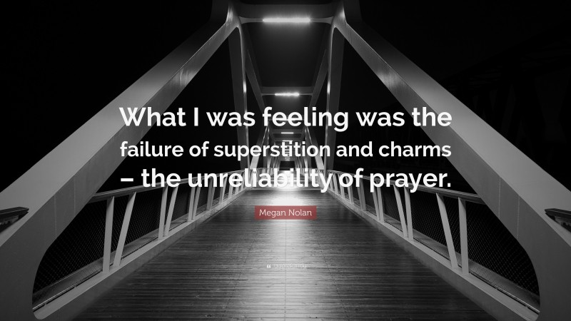 Megan Nolan Quote: “What I was feeling was the failure of superstition and charms – the unreliability of prayer.”