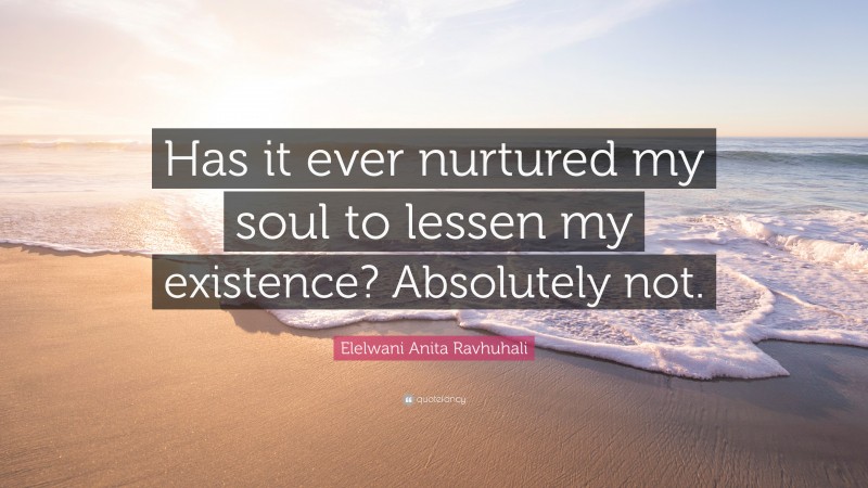 Elelwani Anita Ravhuhali Quote: “Has it ever nurtured my soul to lessen my existence? Absolutely not.”