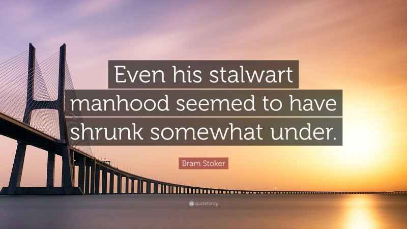 Bram Stoker Quote: “Even his stalwart manhood seemed to have shrunk somewhat under.”