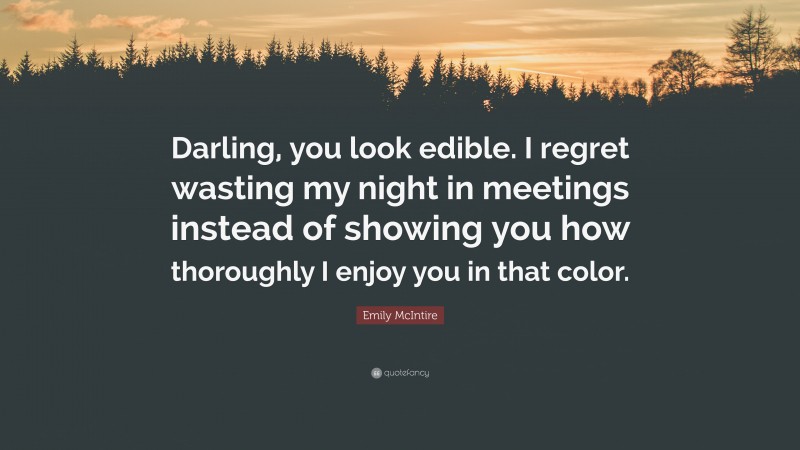 Emily McIntire Quote: “Darling, you look edible. I regret wasting my night in meetings instead of showing you how thoroughly I enjoy you in that color.”