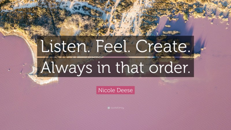 Nicole Deese Quote: “Listen. Feel. Create. Always in that order.”