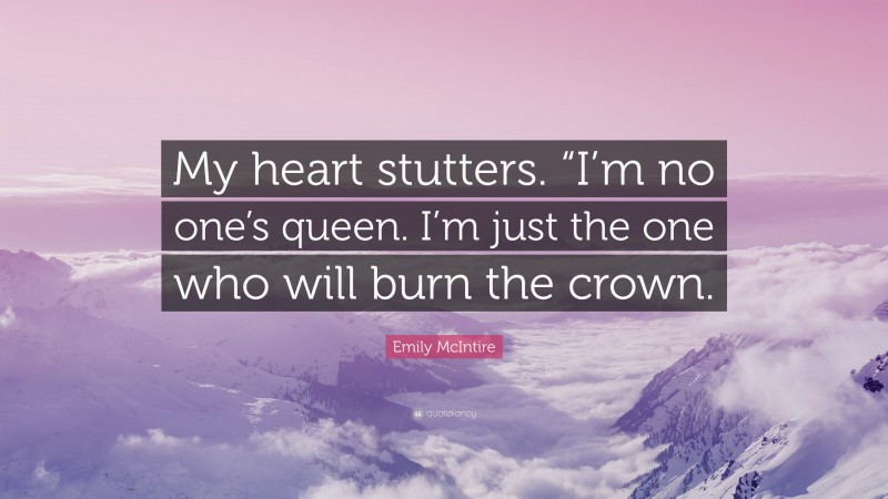 Emily McIntire Quote: “My heart stutters. “I’m no one’s queen. I’m just the one who will burn the crown.”