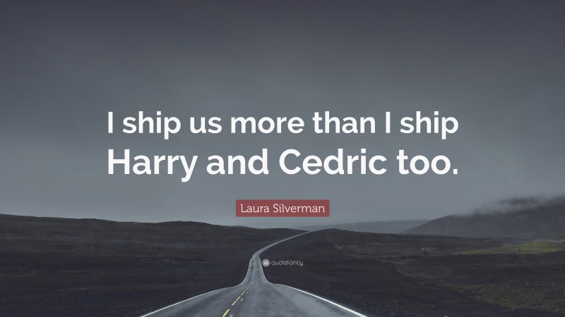 Laura Silverman Quote: “I ship us more than I ship Harry and Cedric too.”