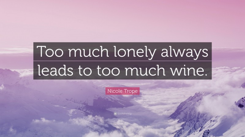 Nicole Trope Quote: “Too much lonely always leads to too much wine.”