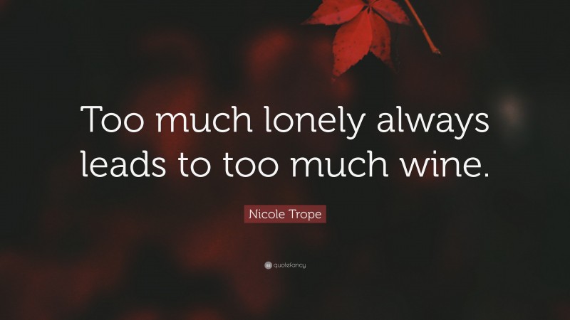Nicole Trope Quote: “Too much lonely always leads to too much wine.”