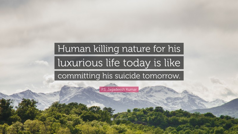 P.S. Jagadeesh Kumar Quote: “Human killing nature for his luxurious life today is like committing his suicide tomorrow.”