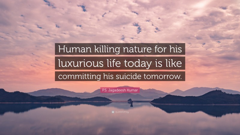 P.S. Jagadeesh Kumar Quote: “Human killing nature for his luxurious life today is like committing his suicide tomorrow.”