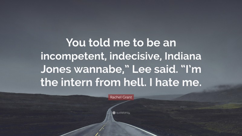 Rachel Grant Quote: “You told me to be an incompetent, indecisive, Indiana Jones wannabe,” Lee said. “I’m the intern from hell. I hate me.”