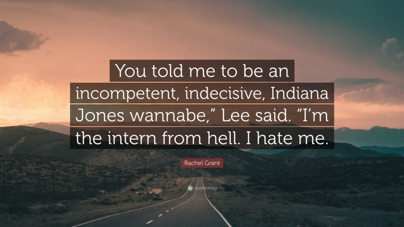 Rachel Grant Quote: “You told me to be an incompetent, indecisive, Indiana Jones wannabe,” Lee said. “I’m the intern from hell. I hate me.”