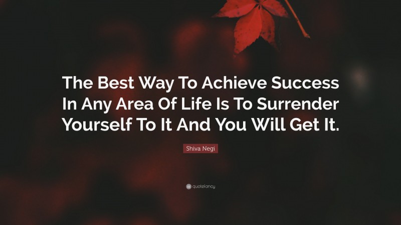 Shiva Negi Quote: “The Best Way To Achieve Success In Any Area Of Life Is To Surrender Yourself To It And You Will Get It.”