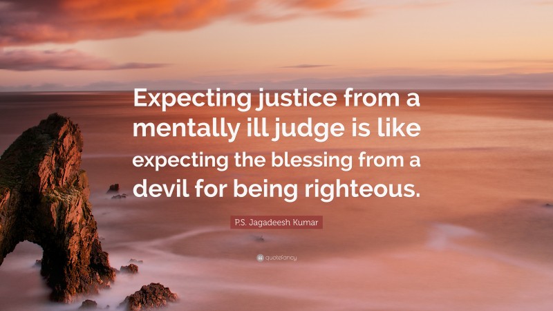 P.S. Jagadeesh Kumar Quote: “Expecting justice from a mentally ill judge is like expecting the blessing from a devil for being righteous.”