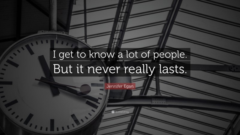 Jennifer Egan Quote: “I get to know a lot of people. But it never really lasts.”