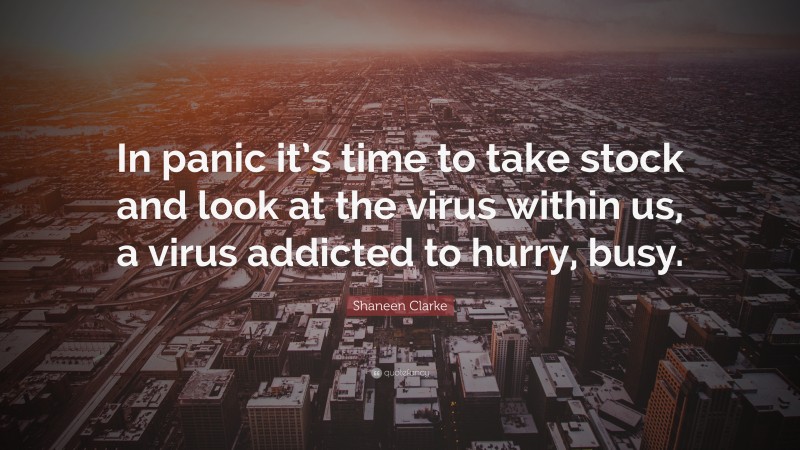 Shaneen Clarke Quote: “In panic it’s time to take stock and look at the virus within us, a virus addicted to hurry, busy.”