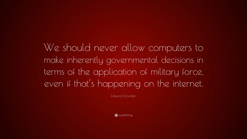 Edward Snowden Quote: “We should never allow computers to make inherently governmental decisions in terms of the application of military force, even if that’s happening on the internet.”