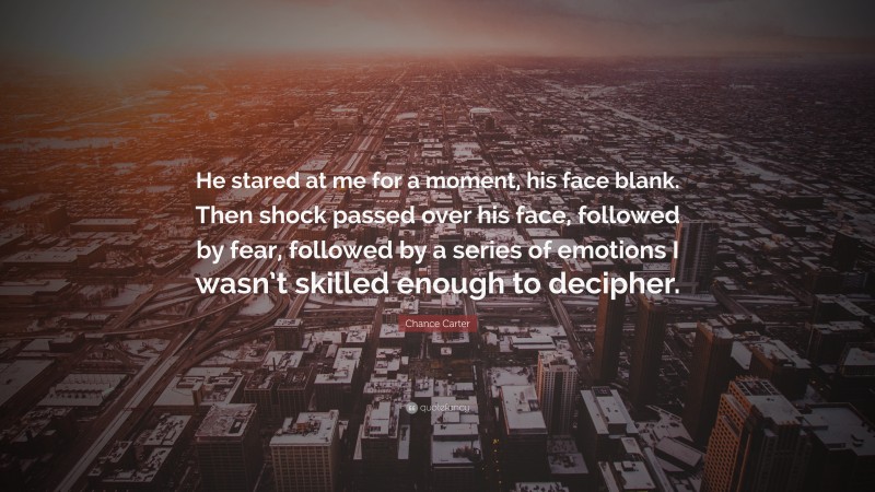 Chance Carter Quote: “He stared at me for a moment, his face blank. Then shock passed over his face, followed by fear, followed by a series of emotions I wasn’t skilled enough to decipher.”