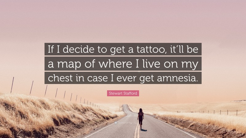 Stewart Stafford Quote: “If I decide to get a tattoo, it’ll be a map of where I live on my chest in case I ever get amnesia.”