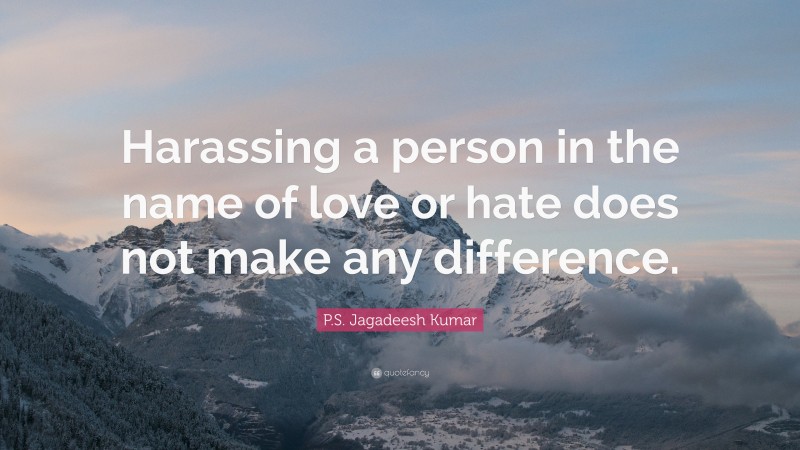 P.S. Jagadeesh Kumar Quote: “Harassing a person in the name of love or hate does not make any difference.”