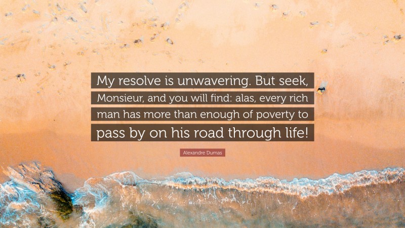 Alexandre Dumas Quote: “My resolve is unwavering. But seek, Monsieur, and you will find: alas, every rich man has more than enough of poverty to pass by on his road through life!”