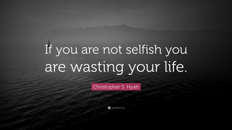 Christopher S. Hyatt Quote: “If you are not selfish you are wasting your life.”