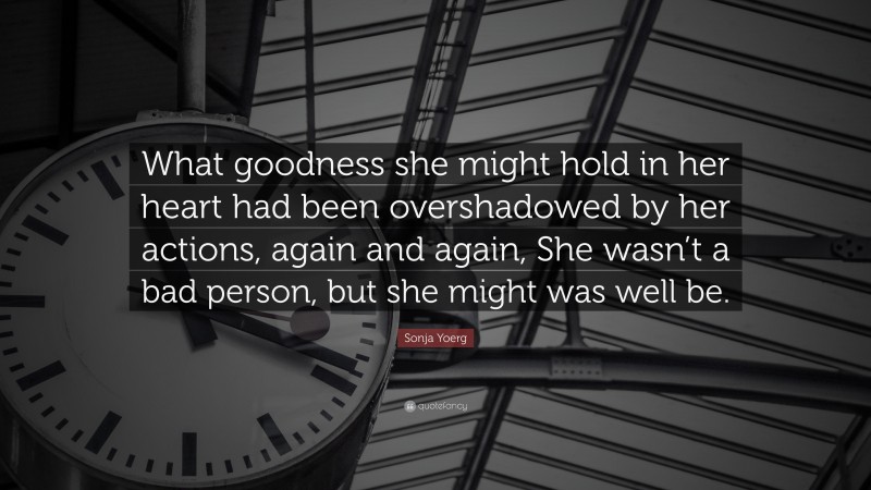 Sonja Yoerg Quote: “What goodness she might hold in her heart had been overshadowed by her actions, again and again, She wasn’t a bad person, but she might was well be.”