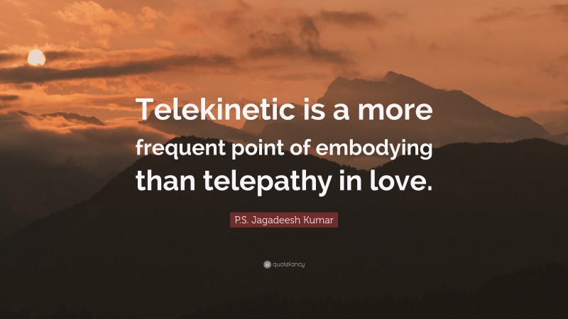 P.S. Jagadeesh Kumar Quote: “Telekinetic is a more frequent point of embodying than telepathy in love.”