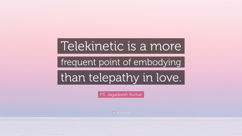 P.S. Jagadeesh Kumar Quote: “Telekinetic is a more frequent point of embodying than telepathy in love.”