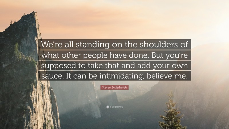 Steven Soderbergh Quote: “We’re all standing on the shoulders of what other people have done. But you’re supposed to take that and add your own sauce. It can be intimidating, believe me.”