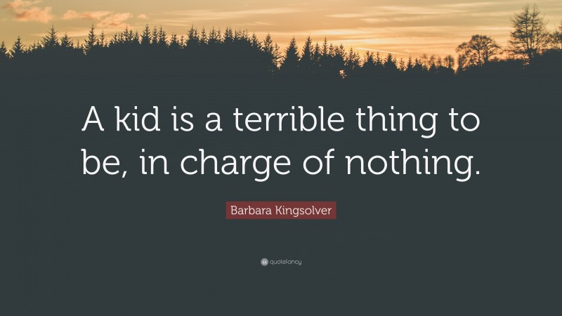 Barbara Kingsolver Quote: “A kid is a terrible thing to be, in charge of nothing.”