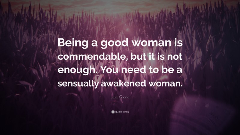 Lebo Grand Quote: “Being a good woman is commendable, but it is not enough. You need to be a sensually awakened woman.”