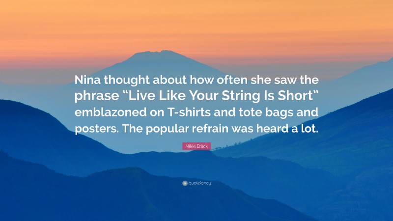 Nikki Erlick Quote: “Nina thought about how often she saw the phrase “Live Like Your String Is Short” emblazoned on T-shirts and tote bags and posters. The popular refrain was heard a lot.”