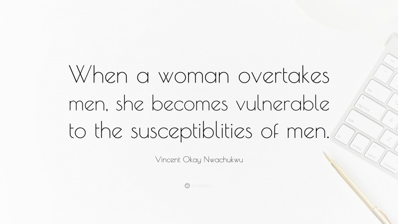 Vincent Okay Nwachukwu Quote: “When a woman overtakes men, she becomes vulnerable to the susceptiblities of men.”