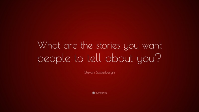 Steven Soderbergh Quote: “What are the stories you want people to tell about you?”