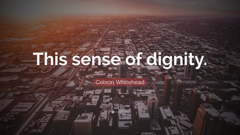 Colson Whitehead Quote: “This sense of dignity.”