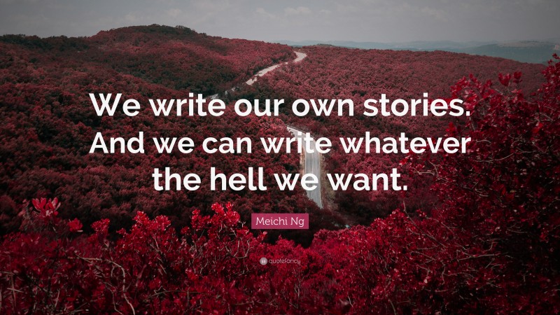 Meichi Ng Quote: “We write our own stories. And we can write whatever the hell we want.”