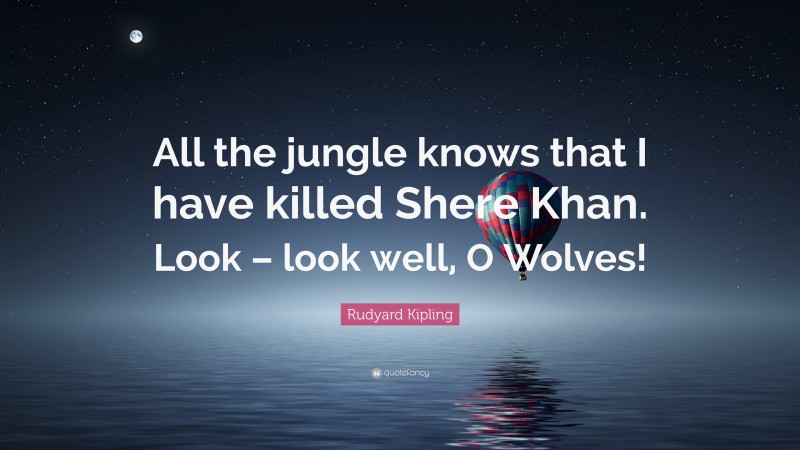 Rudyard Kipling Quote: “All the jungle knows that I have killed Shere Khan. Look – look well, O Wolves!”